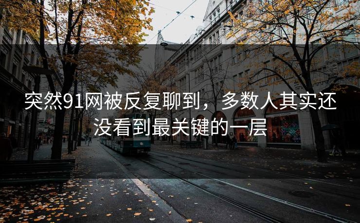 突然91网被反复聊到，多数人其实还没看到最关键的一层
